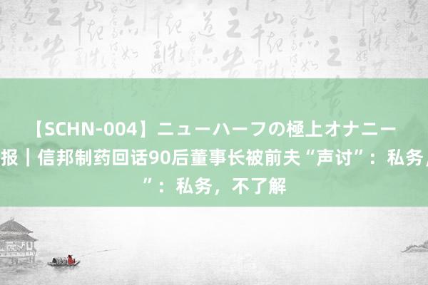 【SCHN-004】ニューハーフの極上オナニー V不雅财报｜信邦制药回话90后董事长被前夫“声讨”：私务，不了解