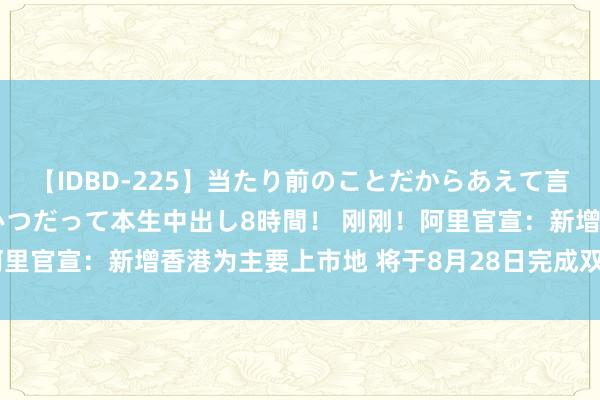 【IDBD-225】当たり前のことだからあえて言わなかったけど…IPはいつだって本生中出し8時間！ 刚刚！阿里官宣：新增香港为主要上市地 将于8月28日完成双重主要上市