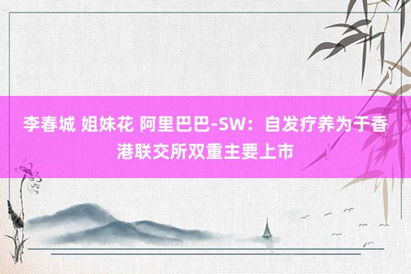 李春城 姐妹花 阿里巴巴-SW：自发疗养为于香港联交所双重主要上市