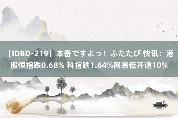 【IDBD-219】本番ですよっ！ふたたび 快讯：港股恒指跌0.68% 科指跌1.64%网易低开逾10%