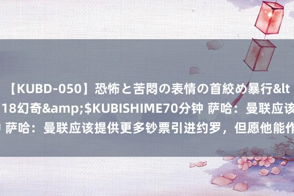 【KUBD-050】恐怖と苦悶の表情の首絞め暴行</a>2013-03-18幻奇&$KUBISHIME70分钟 萨哈：曼联应该提供更多钞票引进约罗，但愿他能作念出正确的决定