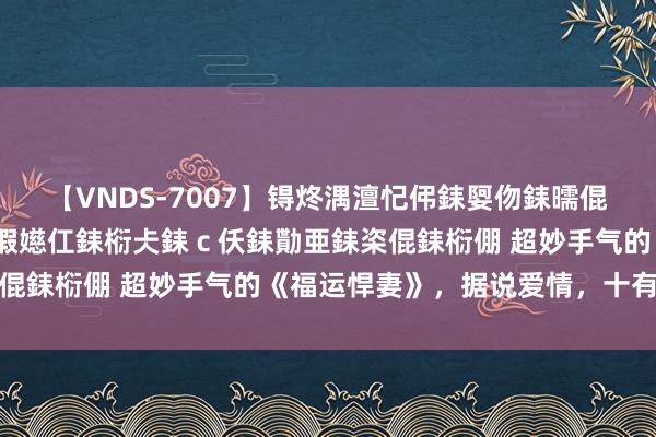 【VNDS-7007】锝炵湡澶忋伄銇娿伆銇曘倱锝?鐔熷コ銇犮仯銇﹁倢瑕嬨仜銇椼仧銇ｃ仸銇勩亜銇栥倱銇椼倗 超妙手气的《福运悍妻》，据说爱情，十有九悲