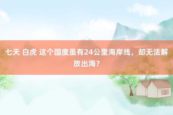 七天 白虎 这个国度虽有24公里海岸线，却无法解放出海？