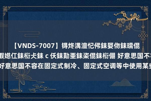 【VNDS-7007】锝炵湡澶忋伄銇娿伆銇曘倱锝?鐔熷コ銇犮仯銇﹁倢瑕嬨仜銇椼仧銇ｃ仸銇勩亜銇栥倱銇椼倗 好意思国不容在固定式制冷、固定式空调等中使用某些氢氟碳化合物