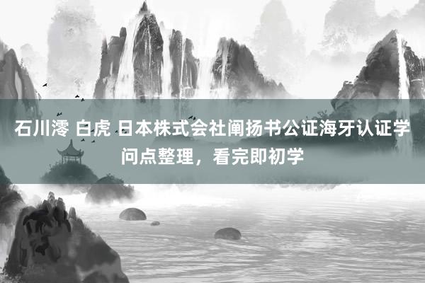 石川澪 白虎 日本株式会社阐扬书公证海牙认证学问点整理，看完即初学