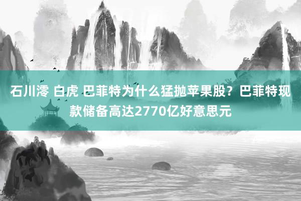 石川澪 白虎 巴菲特为什么猛抛苹果股？巴菲特现款储备高达2770亿好意思元