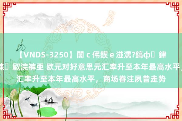 【VNDS-3250】闅ｃ伄鍥ｅ湴濡?鎬ф銉犮儵銉犮儵 娣倝銇叞浣裤亜 欧元对好意思元汇率升至本年最高水平，商场眷注夙昔走势