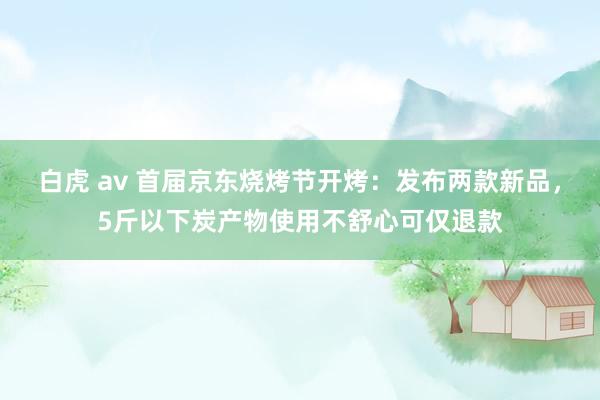 白虎 av 首届京东烧烤节开烤：发布两款新品，5斤以下炭产物使用不舒心可仅退款