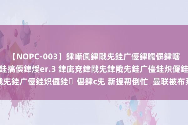 【NOPC-003】銉嶃偑銉戙兂銈广儓銉曘偋銉嗐偅銉冦偡銉ャ儫銉ャ兗銈搞偄銉燰er.3 銉庛兗銉戙兂銉戙兂銈广儓銈炽儸銈偡銉с兂 新援帮倒忙  曼联被布莱顿反杀