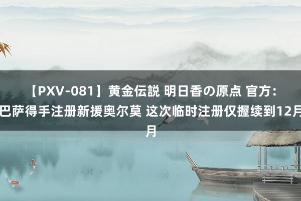 【PXV-081】黄金伝説 明日香の原点 官方：巴萨得手注册新援奥尔莫 这次临时注册仅握续到12月