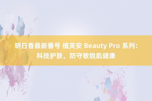 明日香最新番号 植芙安 Beauty Pro 系列：科技护肤，防守敏锐肌健康