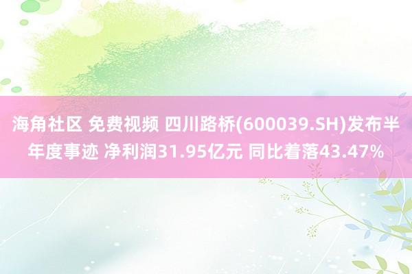 海角社区 免费视频 四川路桥(600039.SH)发布半年度事迹 净利润31.95亿元 同比着落43.47%