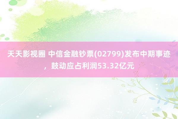 天天影视圈 中信金融钞票(02799)发布中期事迹，鼓动应占利润53.32亿元