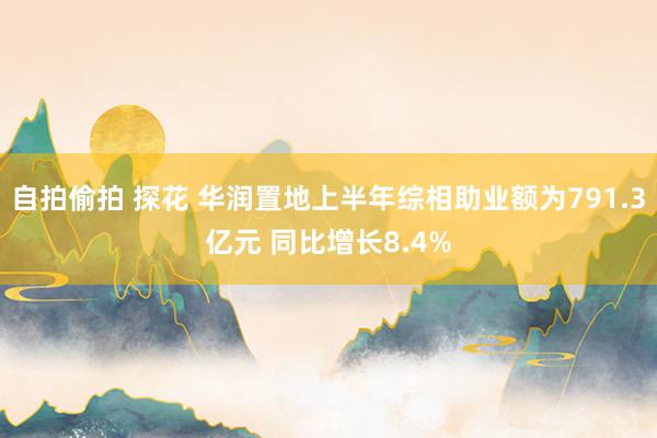 自拍偷拍 探花 华润置地上半年综相助业额为791.3亿元 同比增长8.4%