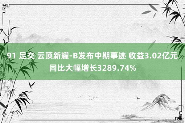 91 足交 云顶新耀-B发布中期事迹 收益3.02亿元同比大幅增长3289.74%