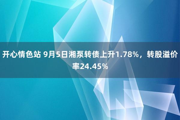 开心情色站 9月5日湘泵转债上升1.78%，转股溢价率24.45%