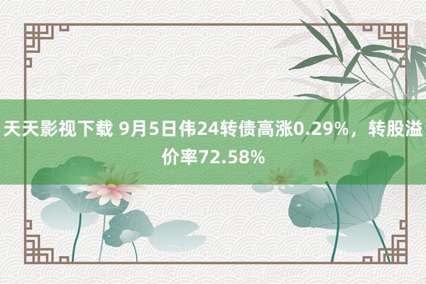 天天影视下载 9月5日伟24转债高涨0.29%，转股溢价率72.58%