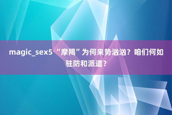 magic_sex5 “摩羯”为何来势汹汹？咱们何如驻防和派遣？