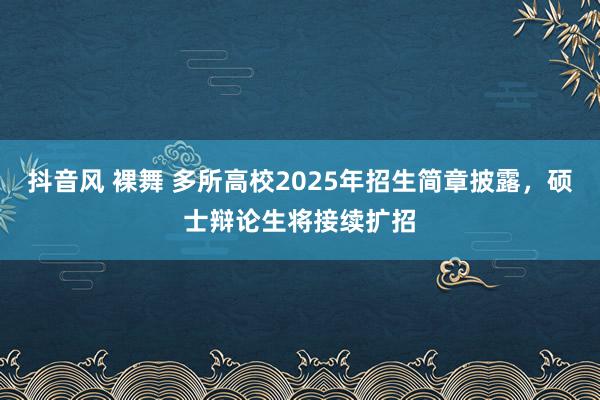 抖音风 裸舞 多所高校2025年招生简章披露，硕士辩论生将接续扩招