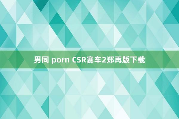 男同 porn CSR赛车2郑再版下载