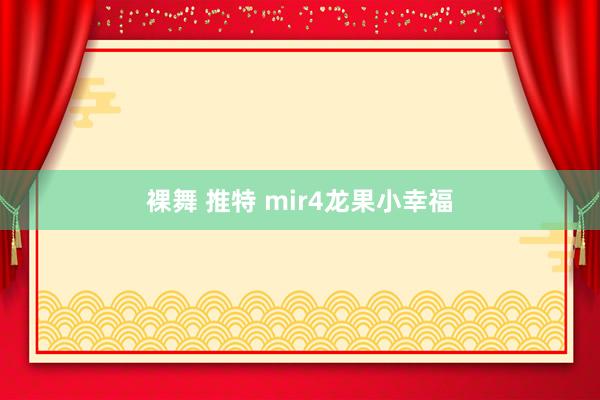 裸舞 推特 mir4龙果小幸福