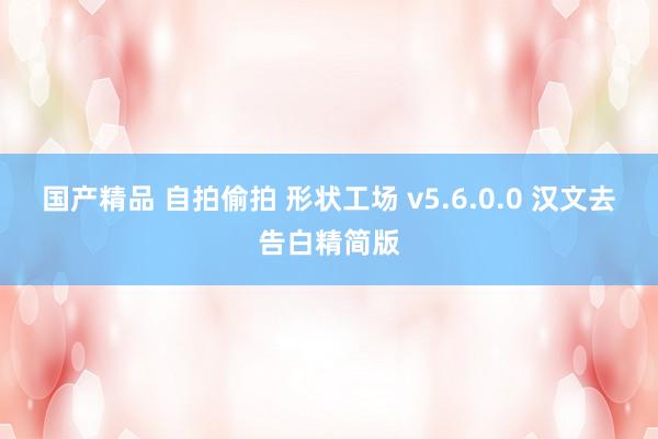 国产精品 自拍偷拍 形状工场 v5.6.0.0 汉文去告白精简版