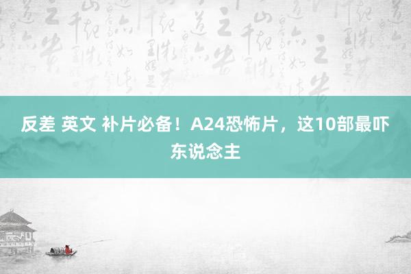 反差 英文 补片必备！A24恐怖片，这10部最吓东说念主