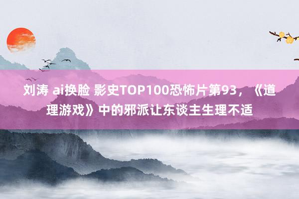 刘涛 ai换脸 影史TOP100恐怖片第93，《道理游戏》中的邪派让东谈主生理不适