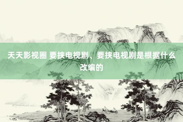 天天影视圈 要挟电视剧、要挟电视剧是根据什么改编的