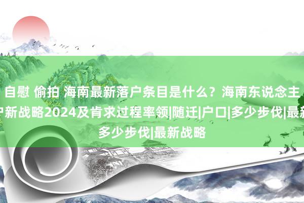 自慰 偷拍 海南最新落户条目是什么？海南东说念主才落户新战略2024及肯求过程率领|随迁|户口|多少步伐|最新战略