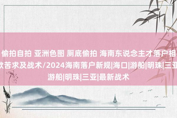 偷拍自拍 亚洲色图 厕底偷拍 海南东说念主才落户相宜什么条款苦求及战术/2024海南落户新规|海口|游船|明珠|三亚|最新战术