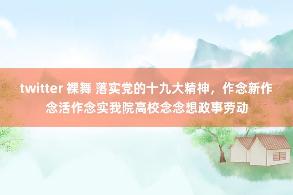 twitter 裸舞 落实党的十九大精神，作念新作念活作念实我院高校念念想政事劳动