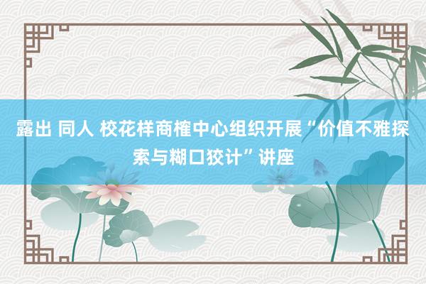 露出 同人 校花样商榷中心组织开展“价值不雅探索与糊口狡计”讲座