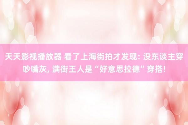 天天影视播放器 看了上海街拍才发现: 没东谈主穿吵嘴灰, 满街王人是“好意思拉德”穿搭!