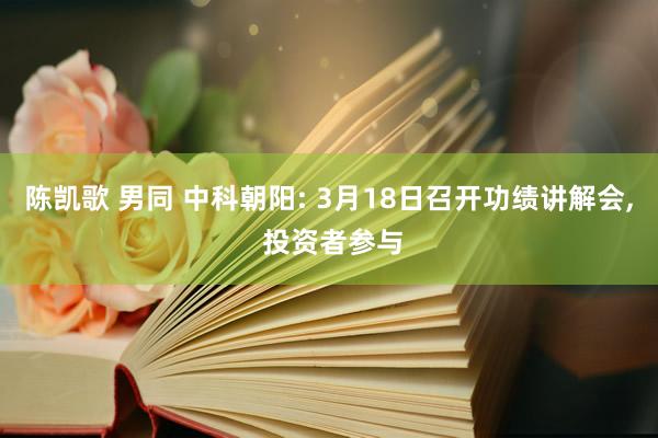 陈凯歌 男同 中科朝阳: 3月18日召开功绩讲解会, 投资者参与