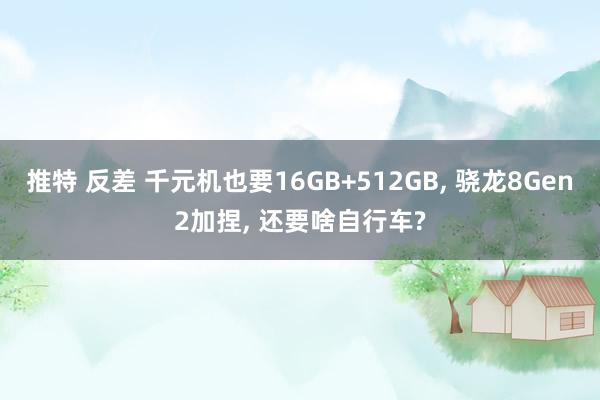 推特 反差 千元机也要16GB+512GB, 骁龙8Gen2加捏, 还要啥自行车?