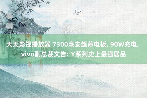 天天影视播放器 7300毫安超薄电板, 90W充电, vivo副总裁文告: Y系列史上最强居品