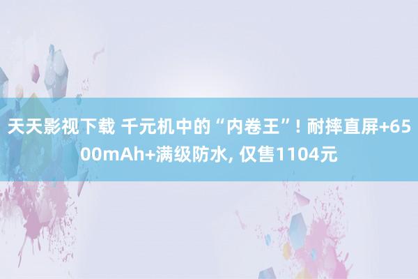 天天影视下载 千元机中的“内卷王”! 耐摔直屏+6500mAh+满级防水, 仅售1104元