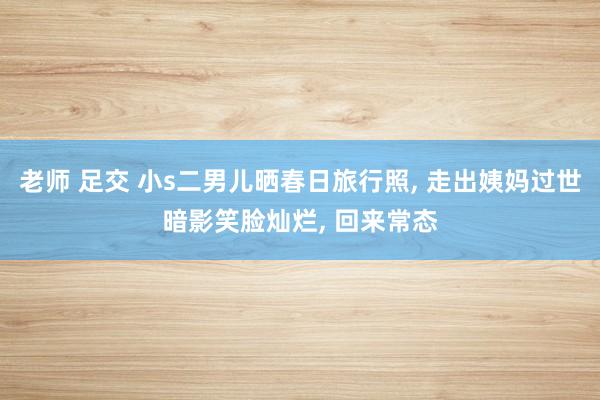 老师 足交 小s二男儿晒春日旅行照, 走出姨妈过世暗影笑脸灿烂, 回来常态